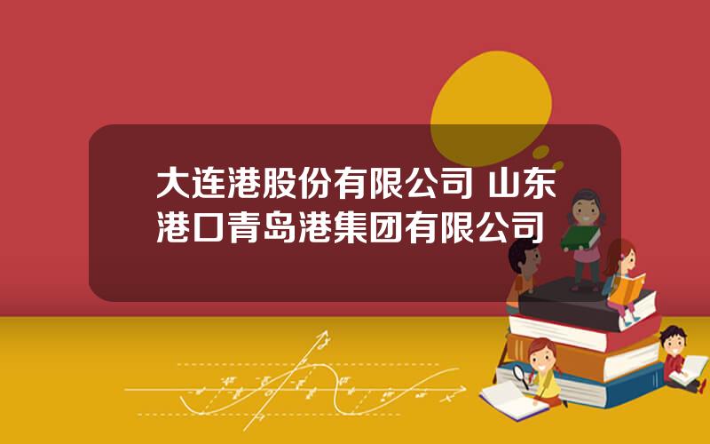 大连港股份有限公司 山东港口青岛港集团有限公司